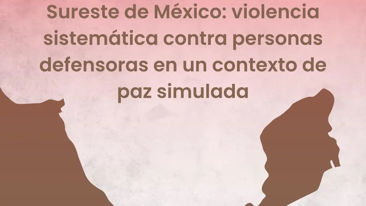 COMUNICADO: Sureste de México: violencia sistemática contra personas defensoras en un contexto de paz simulada
