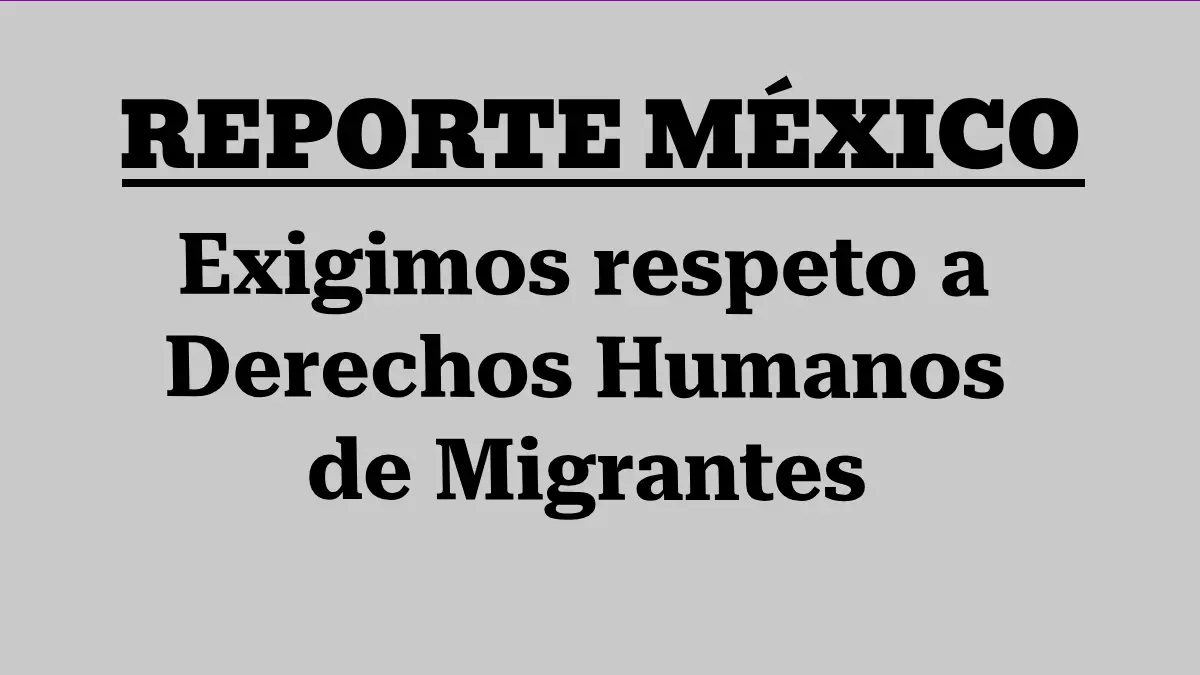 Exigimos respeto a Derechos Humanos de Migrantes 