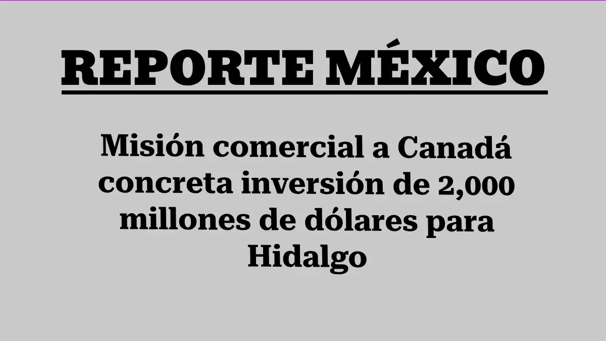 Misión comercial a Canadá concreta inversión de 2,000 millones de dólares para Hidalgo