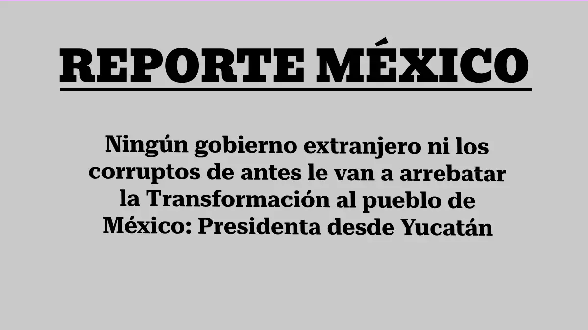 Ningún gobierno extranjero ni los corruptos de antes le van a arrebatar la Transformación al pueblo de México: Presidenta desde Yucatán