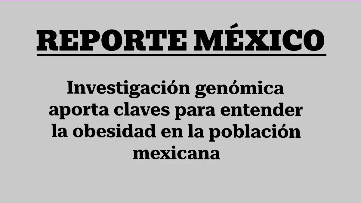 Investigación genómica aporta claves para entender la obesidad en la población mexicana