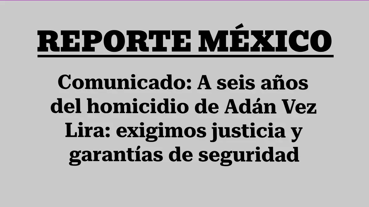 Comunicado: A seis años del homicidio de Adán Vez Lira: exigimos justicia y garantías de seguridad