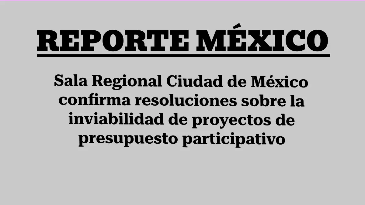 Sala Regional Ciudad de México confirma resoluciones sobre la inviabilidad de proyectos de presupuesto participativo