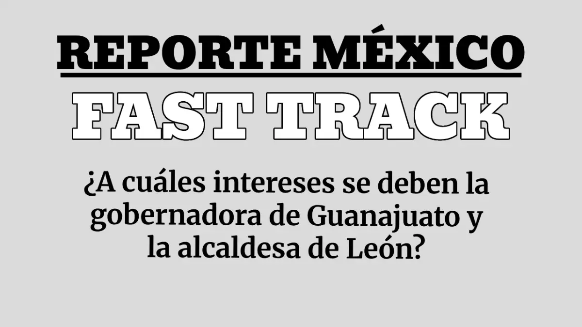 FAST TRACK: ¿A cuáles intereses se deben la gobernadora de Guanajuato y la alcaldesa de León?