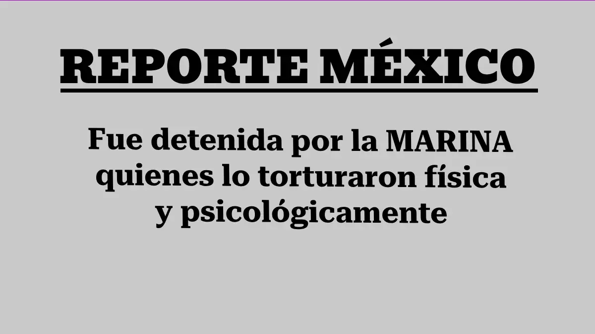 Fue detenida por la MARINA quienes lo torturaron física y psicológicamente