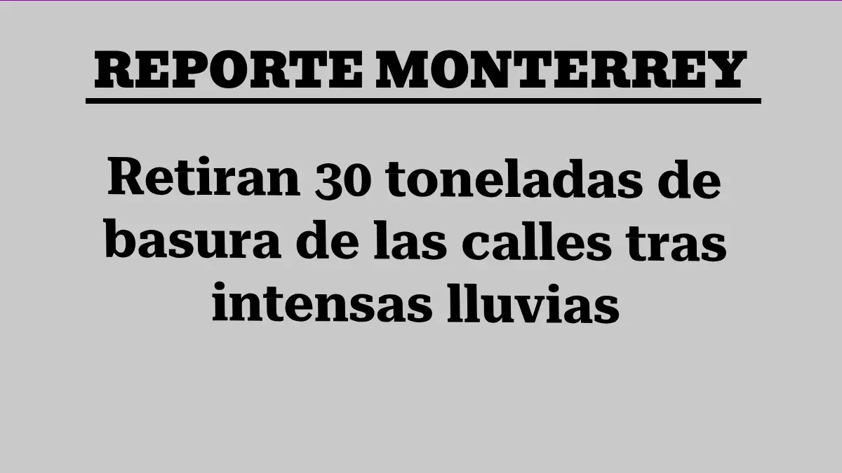 MONTERREY: Retiran 30 toneladas de basura de las calles tras intensas lluvias 
