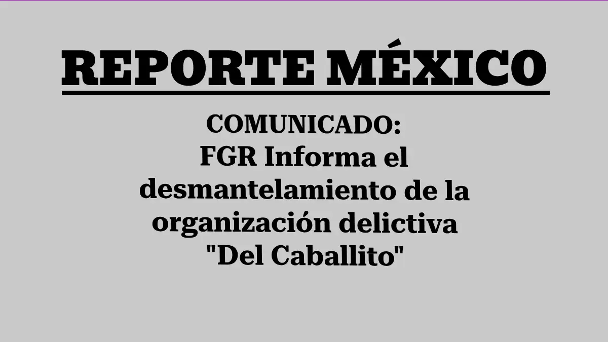 COMUNICADO: FGR Informa el desmantelamiento de la organización delictiva “Del Caballito