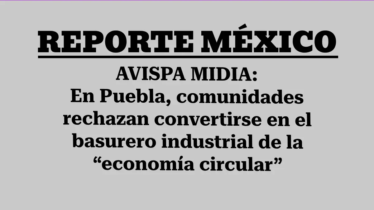 AVISPA MIDIA: En Puebla, comunidades rechazan convertirse en el basurero industrial de la “economía circular”