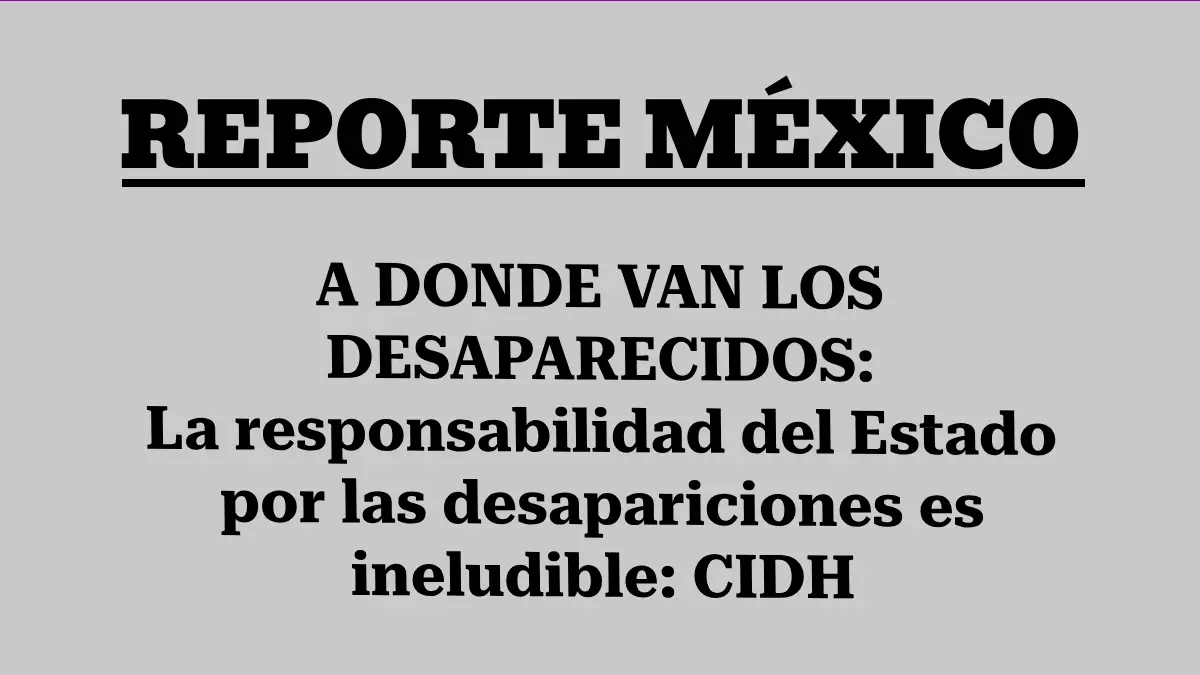 A DONDE VAN LOS DESAPARECIDOS: La responsabilidad del Estado por las desapariciones es ineludible: CIDH
