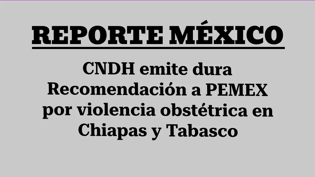 CNDH emite dura Recomendación a PEMEX por violencia obstétrica en Chiapas y Tabasco