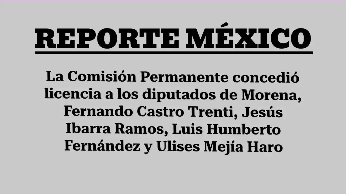 La Comisión Permanente concedió licencia a los diputados de Morena, Fernando Castro Trenti, Jesús Ibarra Ramos, Luis Humberto Fernández y Ulises Mejía Haro