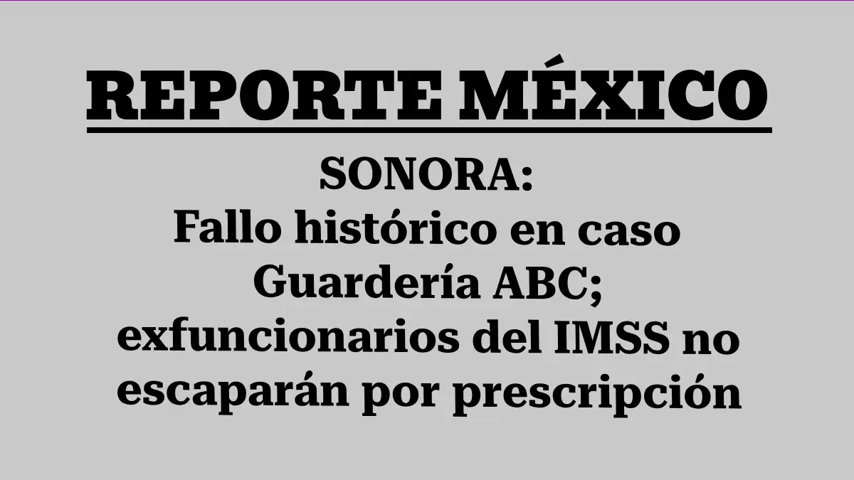 SONORA: Fallo histórico en caso Guardería ABC; exfuncionarios del IMSS no escaparán por prescripción