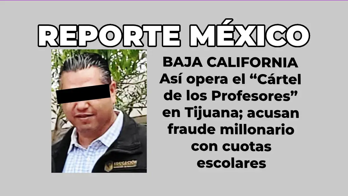 BAJA CALIFORNIA: Así opera el “Cártel de los Profesores” en Tijuana; acusan fraude millonario con cuotas escolares