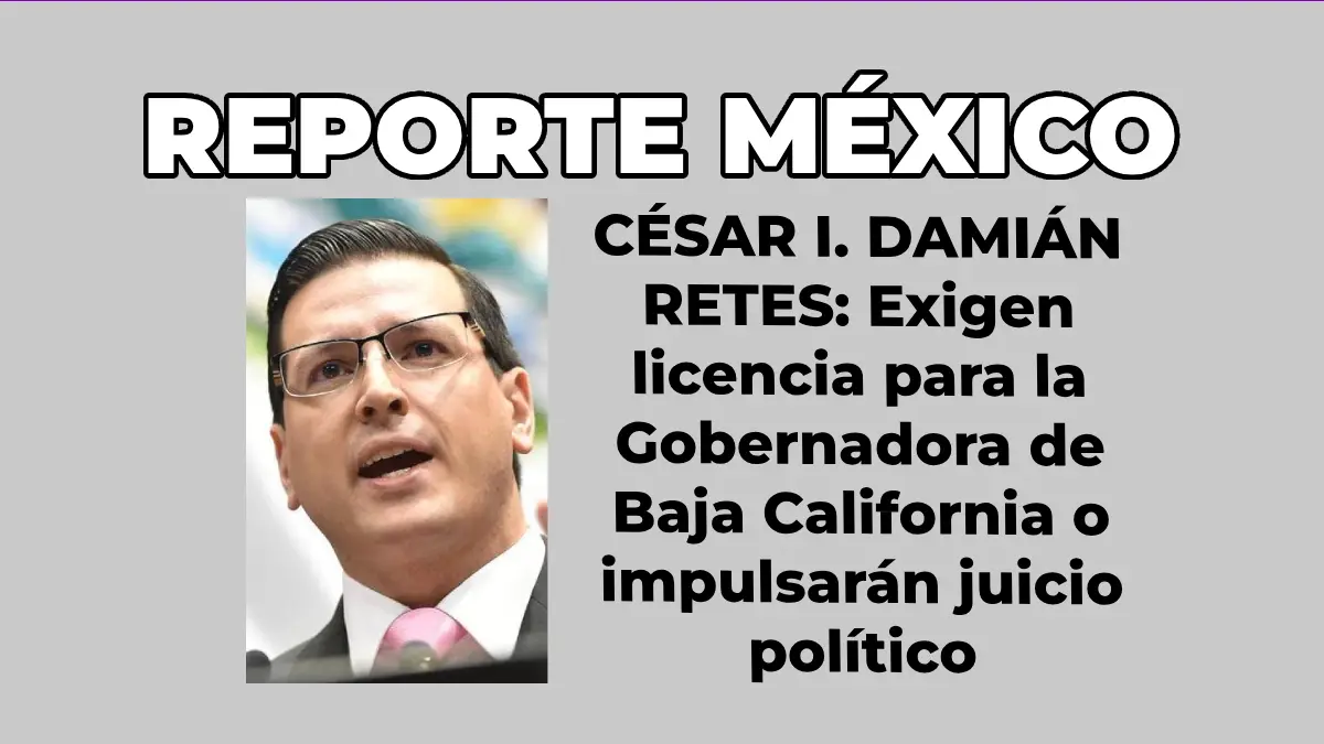 CÉSAR I. DAMIÁN RETES: Exigen licencia para la Gobernadora de Baja California o impulsarán juicio político