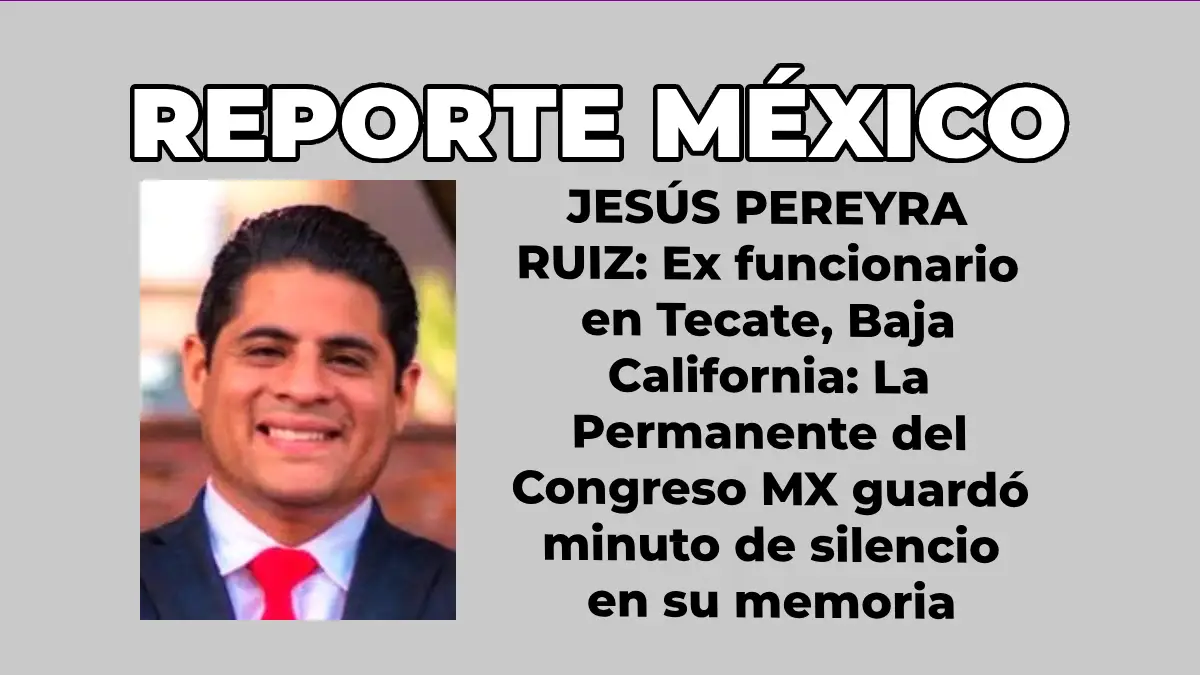 JESÚS PEREYRA RUIZ: Ex funcionario en Tecate, Baja California: La Permanente del Congreso guardó minuto de silencio en su memoria