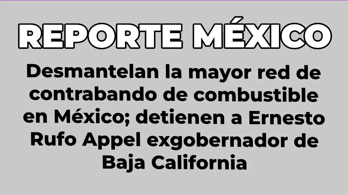 Desmantelan la mayor red de contrabando de combustible en México; detienen a Ernesto Rufo Appel exgobernador de Baja California
