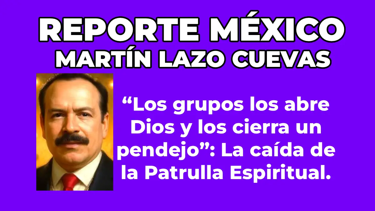 MARTÍN LAZO CUEVAS ​“Los grupos los abre Dios y los cierra un pendejo”: La caída de la Patrulla Espiritual.