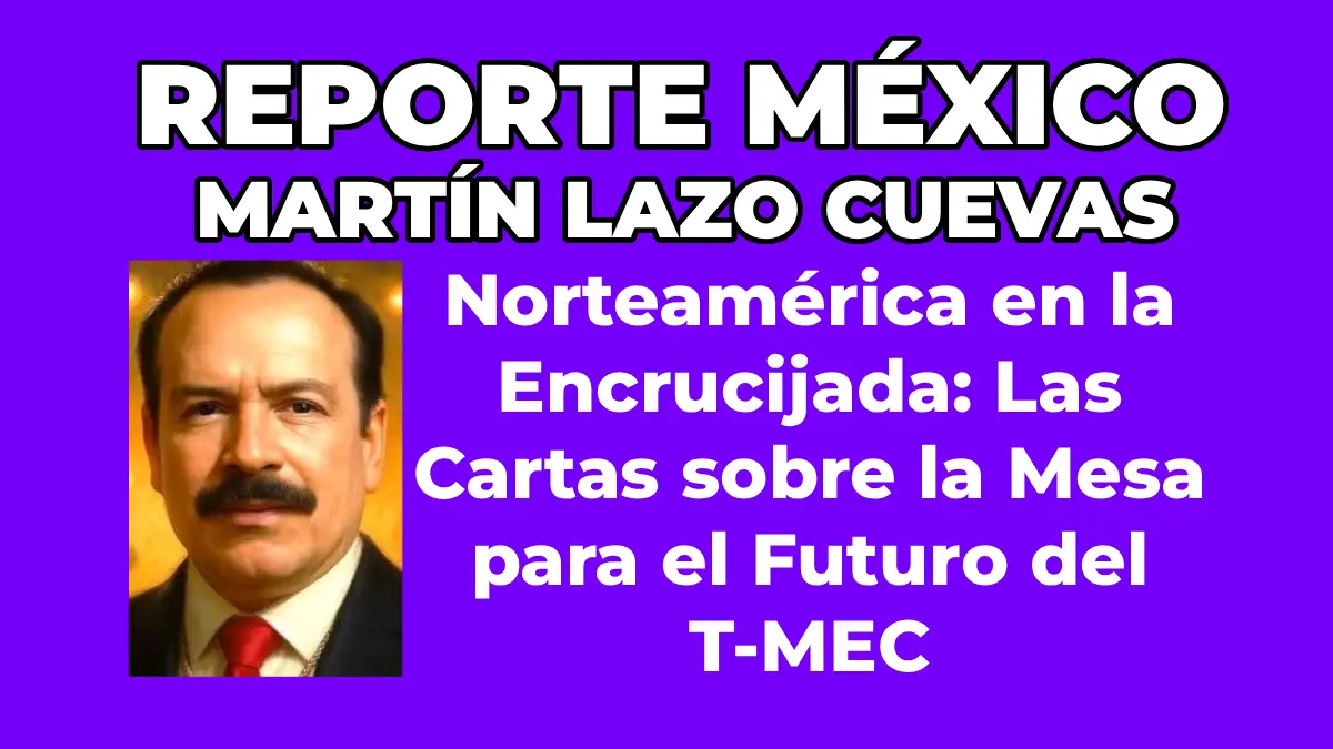 MARTÍN LAZO CUEVAS Norteamérica en la Encrucijada: Las Cartas sobre la Mesa para el Futuro del T-MEC
